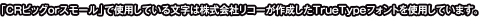 「CRビッグorスモール」で使用している文字は株式会社リコーが作成したTrueTypeフォントを使用しています。