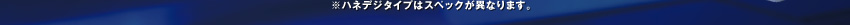 ※ハネデジタイプはスペックが異なります。