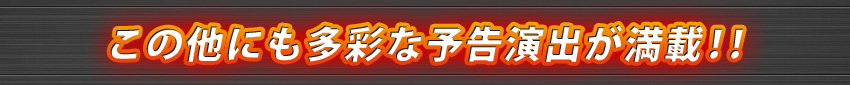 この他にも多彩な予告演出が満載!！