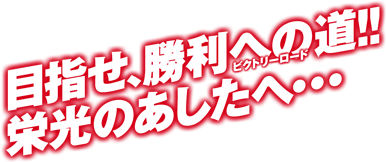 目指せ、勝利への道!! 栄光のあしたへ･･･